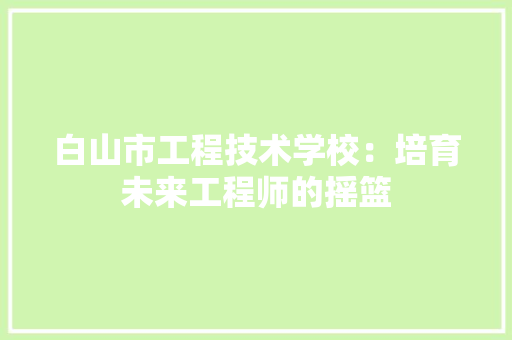 白山市工程技术学校：培育未来工程师的摇篮 室内设计