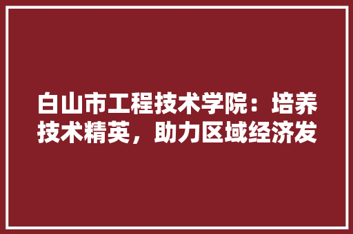 白山市工程技术学院：培养技术精英，助力区域经济发展 室内设计