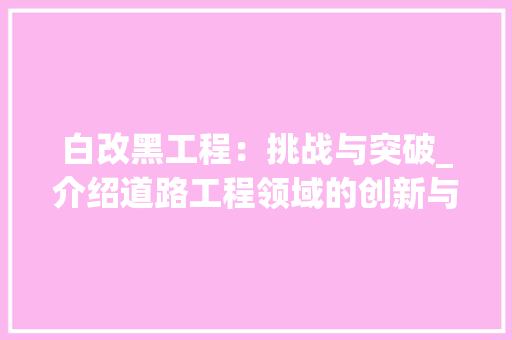白改黑工程：挑战与突破_介绍道路工程领域的创新与难点 室内设计