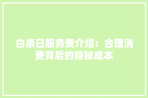 白条日服务费介绍：合理消费背后的隐秘成本 室内设计