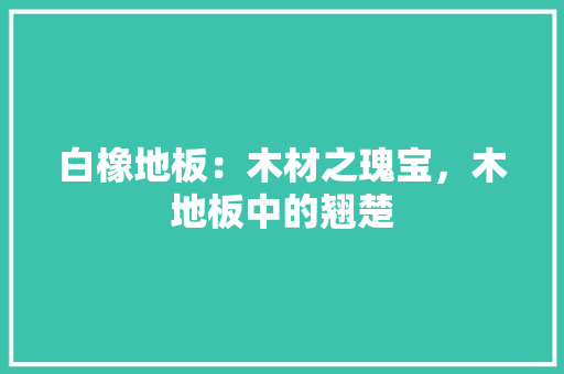 白橡地板：木材之瑰宝，木地板中的翘楚 室内设计