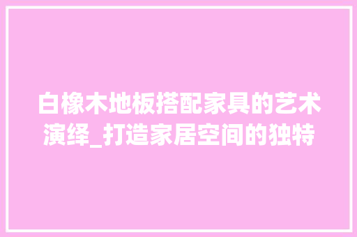 白橡木地板搭配家具的艺术演绎_打造家居空间的独特韵味 室内设计
