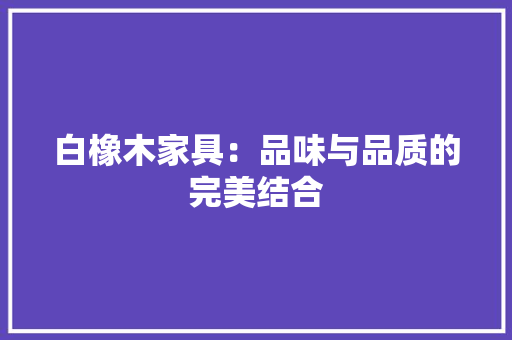 白橡木家具：品味与品质的完美结合 室内设计