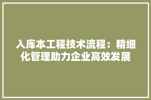 入库本工程技术流程：精细化管理助力企业高效发展 家居装修