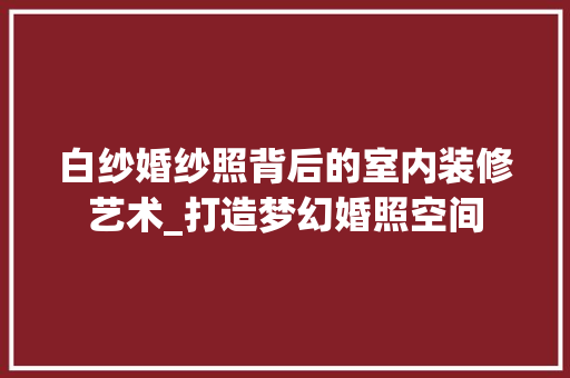 白纱婚纱照背后的室内装修艺术_打造梦幻婚照空间 室内设计