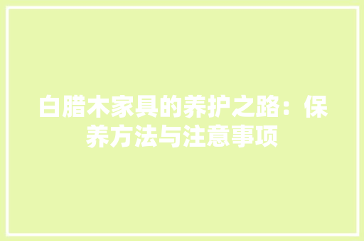 白腊木家具的养护之路：保养方法与注意事项 室内设计