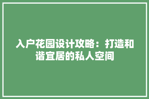 入户花园设计攻略：打造和谐宜居的私人空间 家居装修