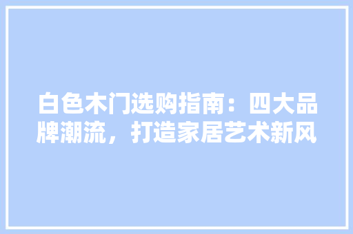 白色木门选购指南：四大品牌潮流，打造家居艺术新风尚 室内设计