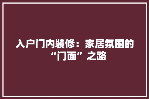 入户门内装修：家居氛围的“门面”之路 家居装修