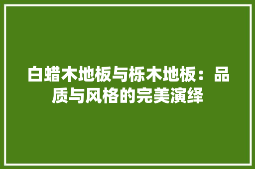 白蜡木地板与栎木地板：品质与风格的完美演绎 室内设计