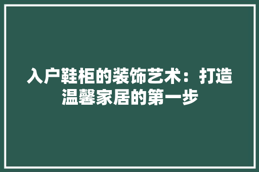 入户鞋柜的装饰艺术：打造温馨家居的第一步 家居装修