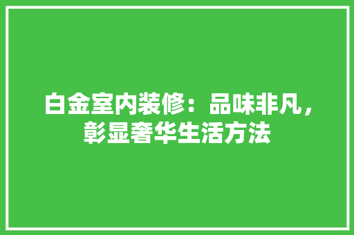 白金室内装修：品味非凡，彰显奢华生活方法 室内设计