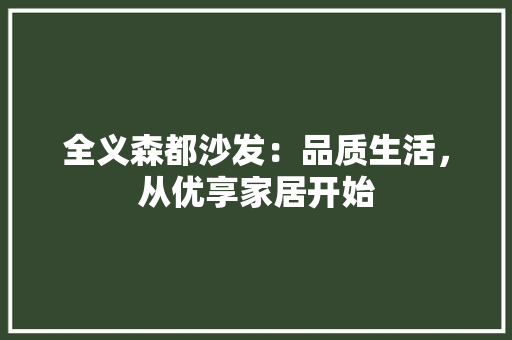 全义森都沙发：品质生活，从优享家居开始 家居装修