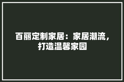 百丽定制家居：家居潮流，打造温馨家园 室内设计