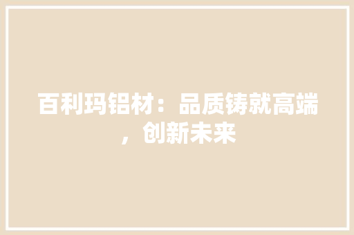 百利玛铝材：品质铸就高端，创新未来 室内设计