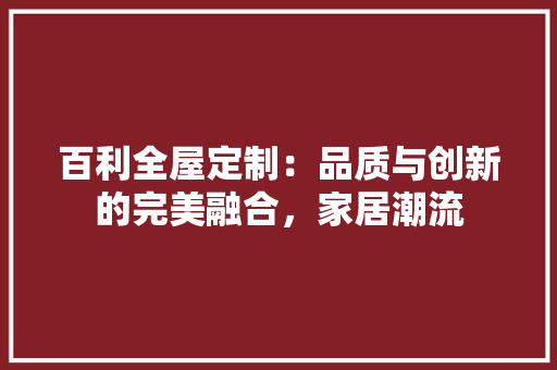百利全屋定制：品质与创新的完美融合，家居潮流 室内设计