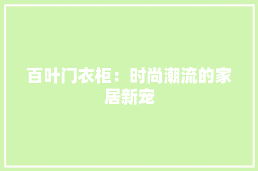 百叶门衣柜：时尚潮流的家居新宠 室内设计