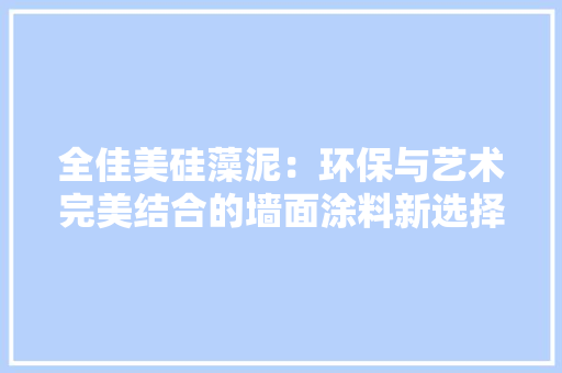 全佳美硅藻泥：环保与艺术完美结合的墙面涂料新选择 家居装修