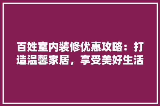 百姓室内装修优惠攻略：打造温馨家居，享受美好生活 室内设计