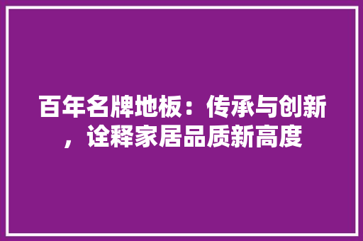百年名牌地板：传承与创新，诠释家居品质新高度 室内设计