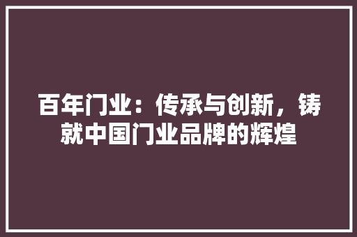百年门业：传承与创新，铸就中国门业品牌的辉煌 室内设计