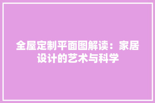 全屋定制平面图解读：家居设计的艺术与科学 家居装修