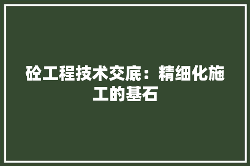 砼工程技术交底：精细化施工的基石 室内设计