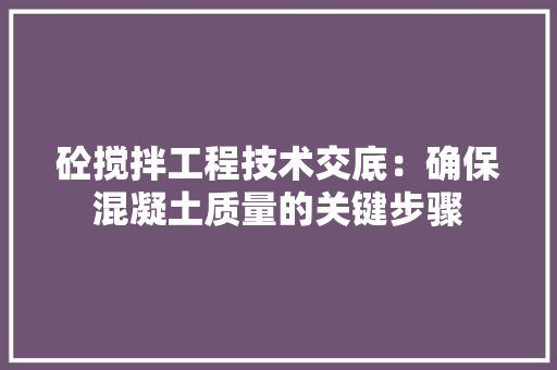 砼搅拌工程技术交底：确保混凝土质量的关键步骤