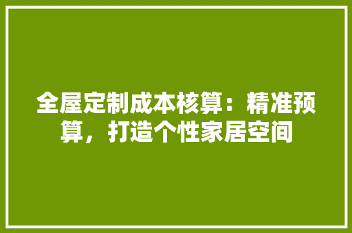 全屋定制成本核算：精准预算，打造个性家居空间 家居装修