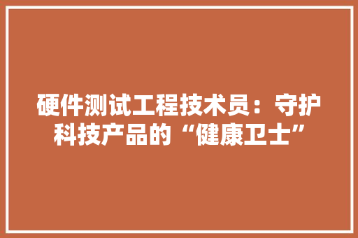 硬件测试工程技术员：守护科技产品的“健康卫士”