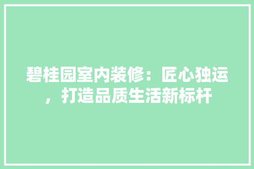 碧桂园室内装修：匠心独运，打造品质生活新标杆 室内设计