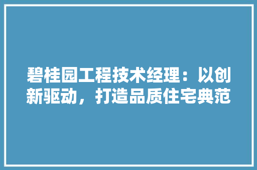 碧桂园工程技术经理：以创新驱动，打造品质住宅典范 室内设计