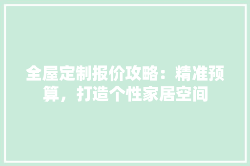 全屋定制报价攻略：精准预算，打造个性家居空间 家居装修