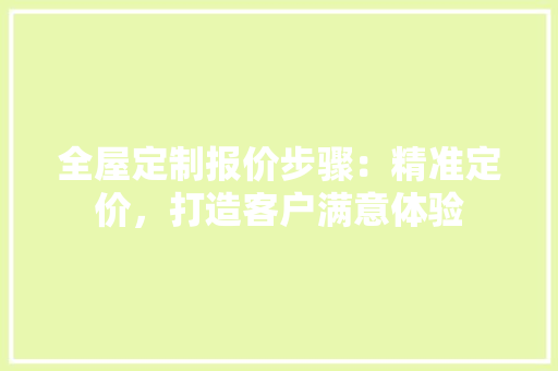 全屋定制报价步骤：精准定价，打造客户满意体验 家居装修