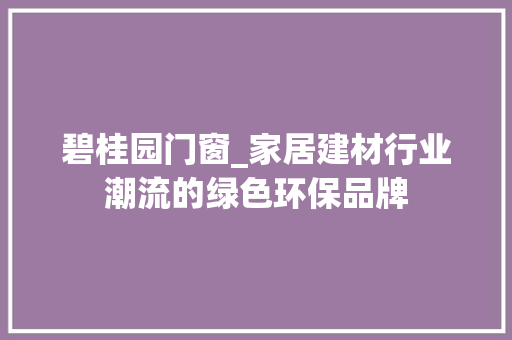 碧桂园门窗_家居建材行业潮流的绿色环保品牌