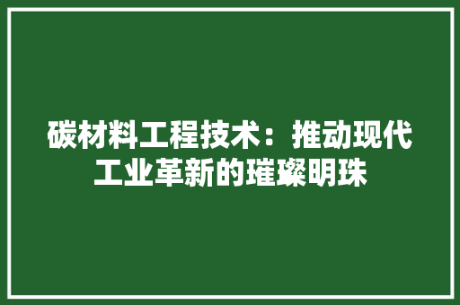碳材料工程技术：推动现代工业革新的璀璨明珠
