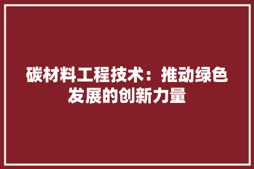 碳材料工程技术：推动绿色发展的创新力量 室内设计