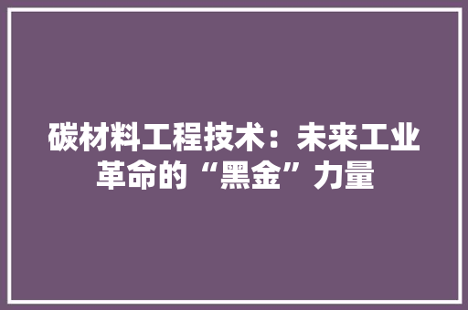 碳材料工程技术：未来工业革命的“黑金”力量 室内设计
