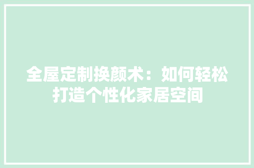 全屋定制换颜术：如何轻松打造个性化家居空间 家居装修