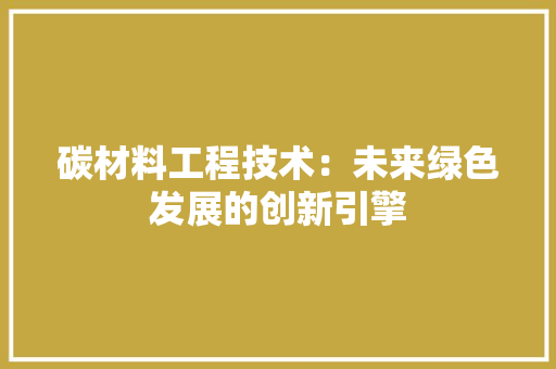 碳材料工程技术：未来绿色发展的创新引擎