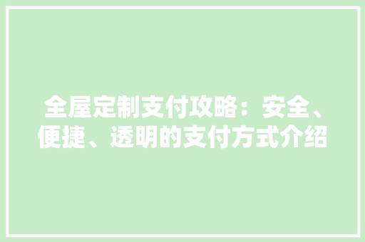 全屋定制支付攻略：安全、便捷、透明的支付方式介绍 家居装修