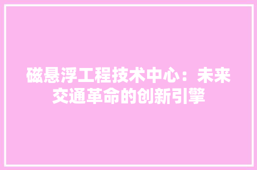 磁悬浮工程技术中心：未来交通革命的创新引擎 室内设计