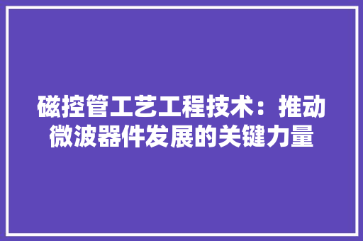 磁控管工艺工程技术：推动微波器件发展的关键力量 室内设计