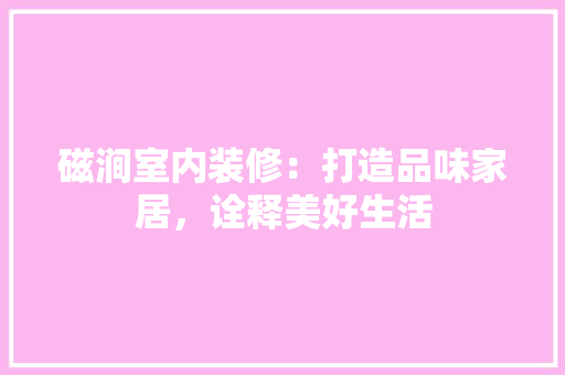 磁涧室内装修：打造品味家居，诠释美好生活 室内设计