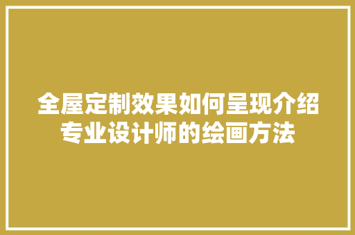 全屋定制效果如何呈现介绍专业设计师的绘画方法 家居装修