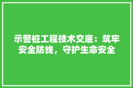 示警桩工程技术交底：筑牢安全防线，守护生命安全 室内设计