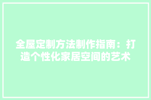 全屋定制方法制作指南：打造个性化家居空间的艺术 家居装修