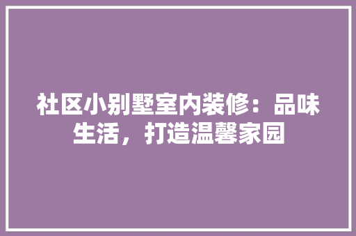 社区小别墅室内装修：品味生活，打造温馨家园 室内设计