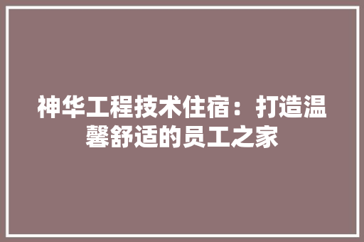 神华工程技术住宿：打造温馨舒适的员工之家