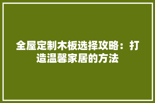 全屋定制木板选择攻略：打造温馨家居的方法 家居装修